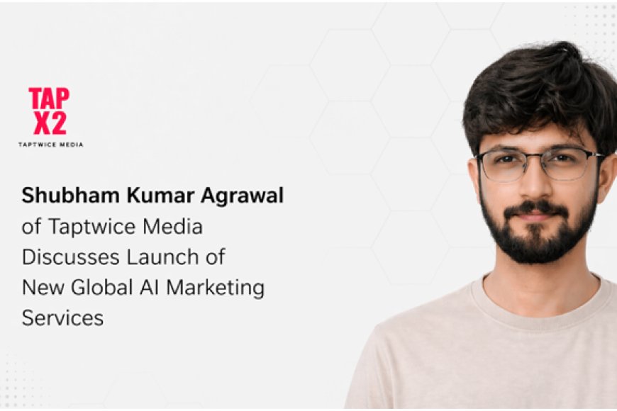 Shubham Kumar Agrawal of Taptwice Media Discusses Launch of New Global AI Marketing Services