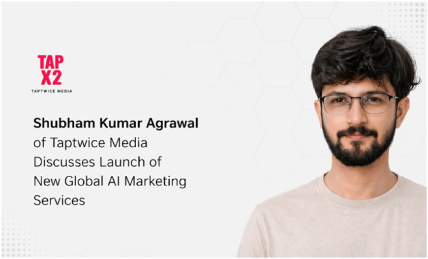 Shubham Kumar Agrawal of Taptwice Media Discusses Launch of New Global AI Marketing Services