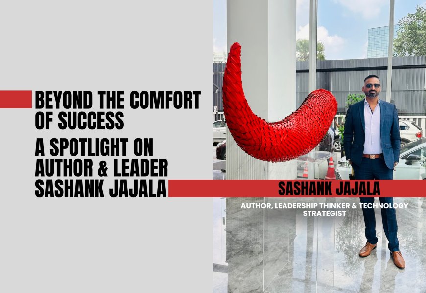 Beyond The Comfort Of Success — A Spotlight On Author & Leader Sashank Jajala