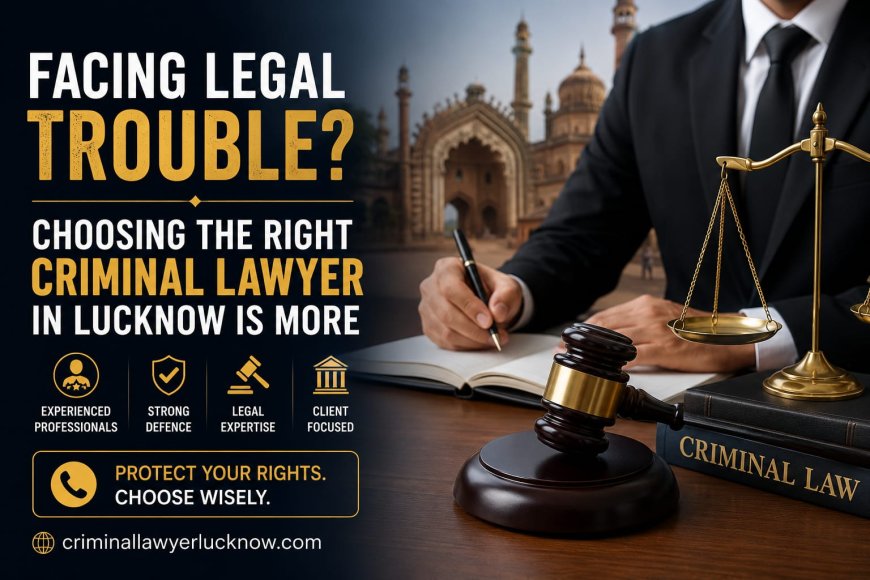 Facing Legal Trouble? Choosing the Right Criminal Lawyer in Lucknow Is More Important Than Ever