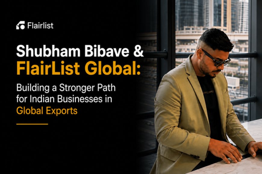 Shubham Bibave & FlairList Global: Building a Stronger Path for Indian Businesses in Global Exports