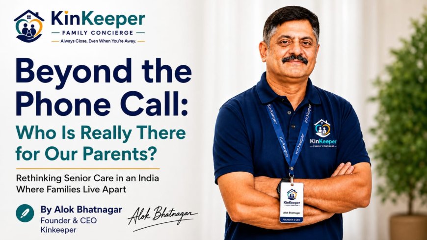 Beyond the Phone Call: Why India Needs to Rethink Senior Care and Elderly Care By Alok Bhatnagar, Founder & CEO, KinKeeper