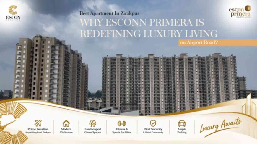 Best Apartments in Zirakpur: Why Escon Primera Is Redefining Luxury Living on Airport Road?