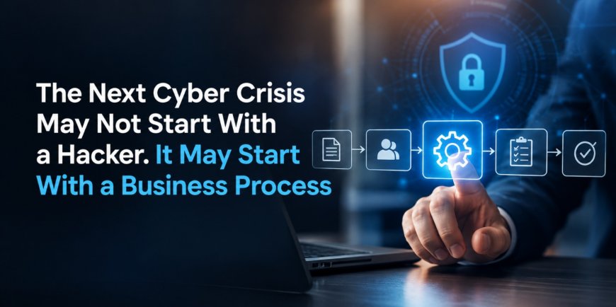 The Next Cyber Crisis May Not Start With a Hacker. It May Start With a Business Process