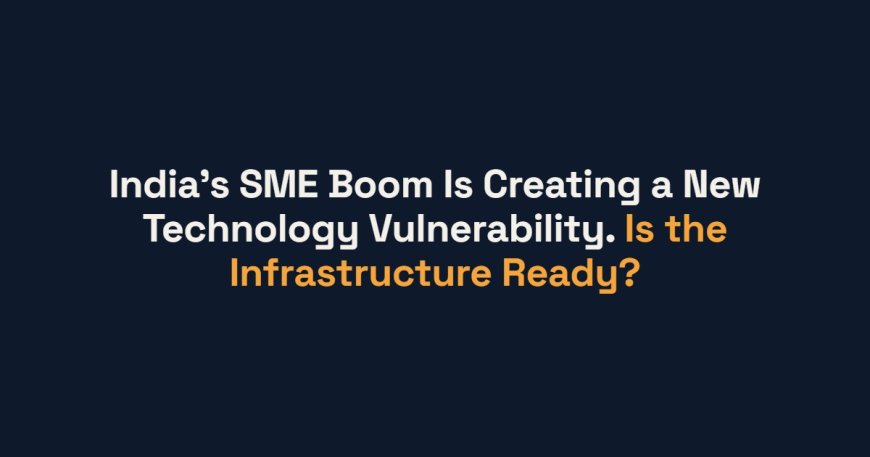 India’s SME Boom Is Creating a New Technology Vulnerability. Is the Infrastructure Ready?